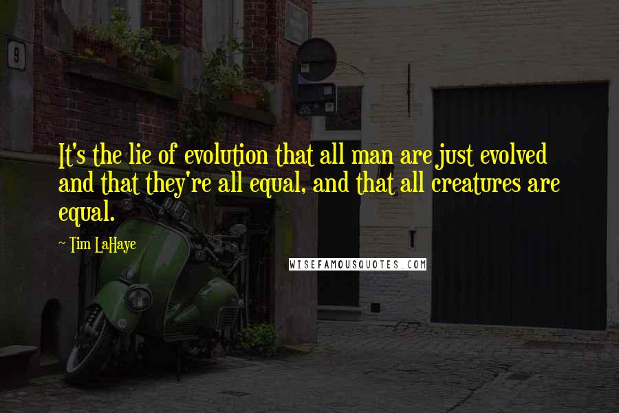 Tim LaHaye Quotes: It's the lie of evolution that all man are just evolved and that they're all equal, and that all creatures are equal.