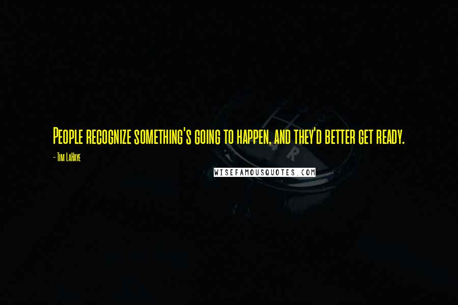 Tim LaHaye Quotes: People recognize something's going to happen, and they'd better get ready.