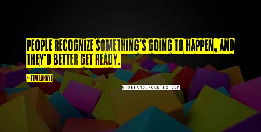 Tim LaHaye Quotes: People recognize something's going to happen, and they'd better get ready.