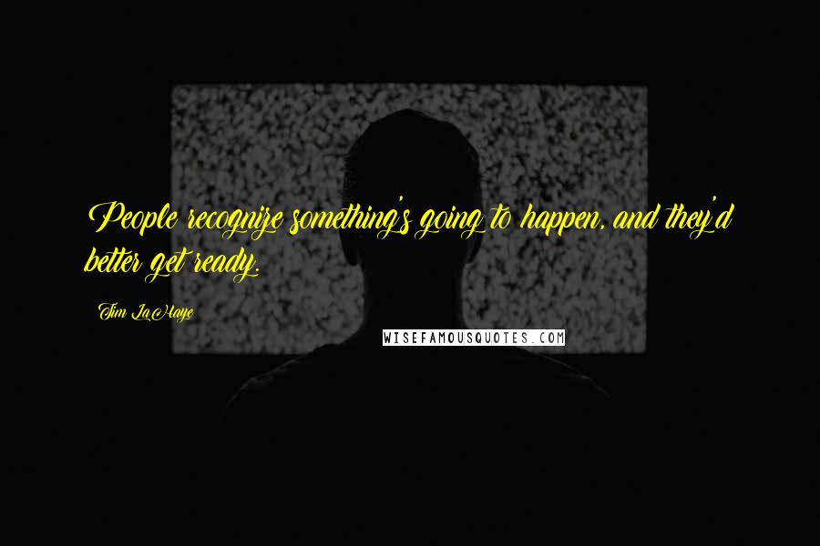 Tim LaHaye Quotes: People recognize something's going to happen, and they'd better get ready.