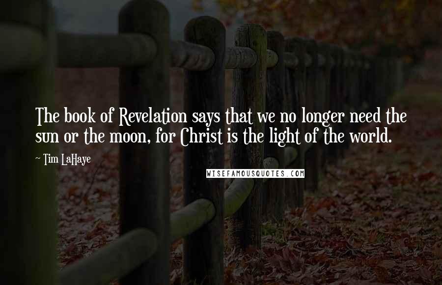 Tim LaHaye Quotes: The book of Revelation says that we no longer need the sun or the moon, for Christ is the light of the world.