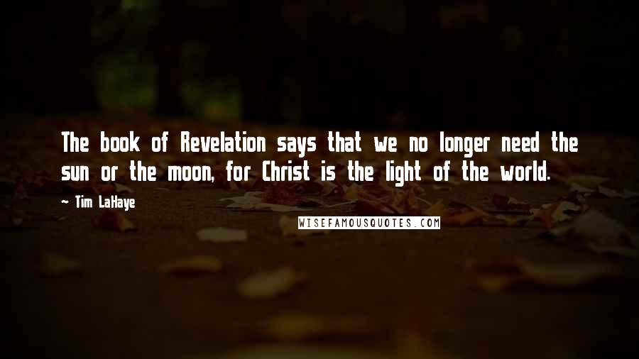 Tim LaHaye Quotes: The book of Revelation says that we no longer need the sun or the moon, for Christ is the light of the world.