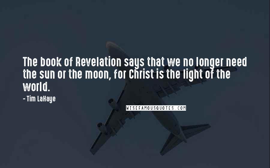 Tim LaHaye Quotes: The book of Revelation says that we no longer need the sun or the moon, for Christ is the light of the world.