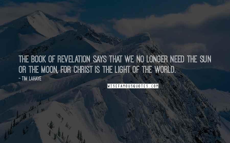 Tim LaHaye Quotes: The book of Revelation says that we no longer need the sun or the moon, for Christ is the light of the world.