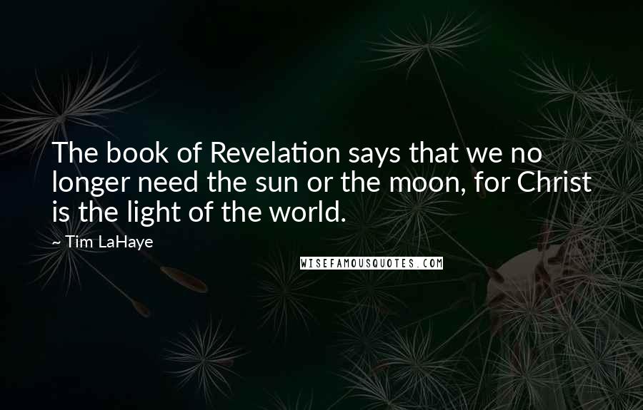 Tim LaHaye Quotes: The book of Revelation says that we no longer need the sun or the moon, for Christ is the light of the world.