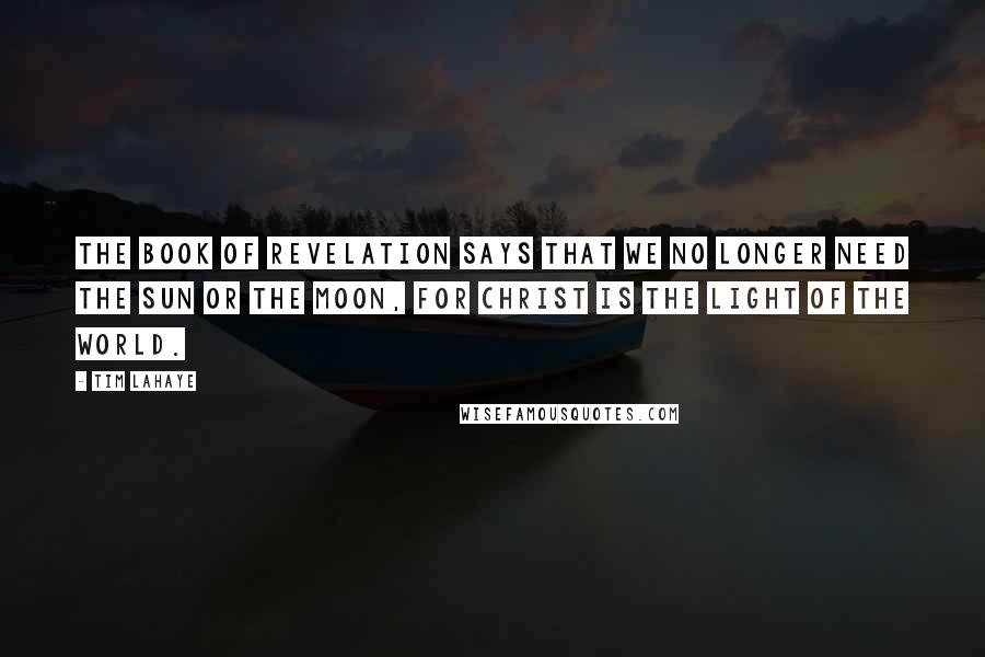 Tim LaHaye Quotes: The book of Revelation says that we no longer need the sun or the moon, for Christ is the light of the world.