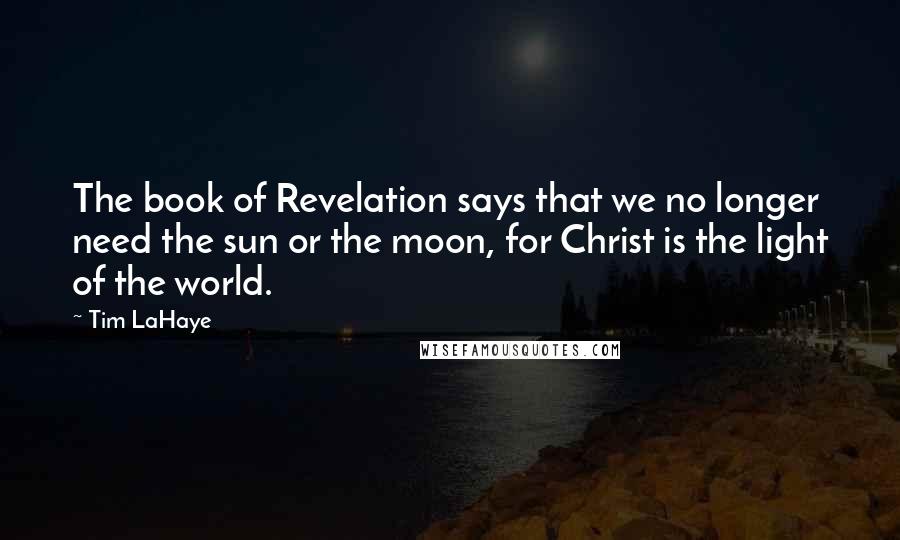 Tim LaHaye Quotes: The book of Revelation says that we no longer need the sun or the moon, for Christ is the light of the world.