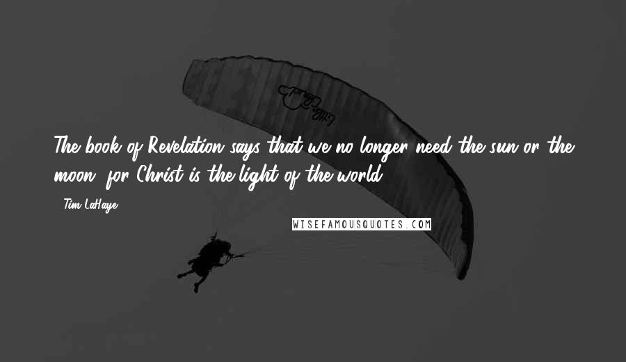 Tim LaHaye Quotes: The book of Revelation says that we no longer need the sun or the moon, for Christ is the light of the world.