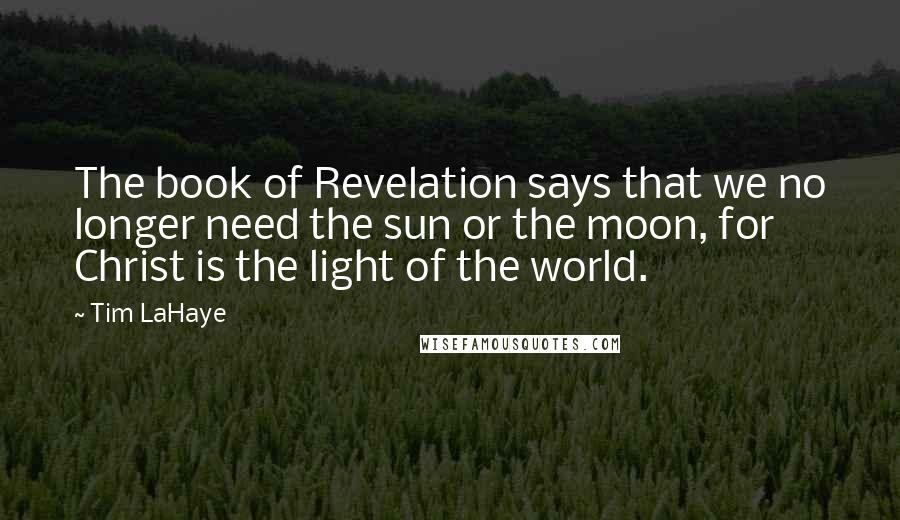 Tim LaHaye Quotes: The book of Revelation says that we no longer need the sun or the moon, for Christ is the light of the world.