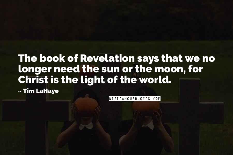 Tim LaHaye Quotes: The book of Revelation says that we no longer need the sun or the moon, for Christ is the light of the world.