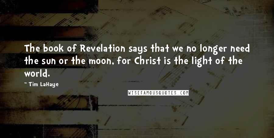 Tim LaHaye Quotes: The book of Revelation says that we no longer need the sun or the moon, for Christ is the light of the world.