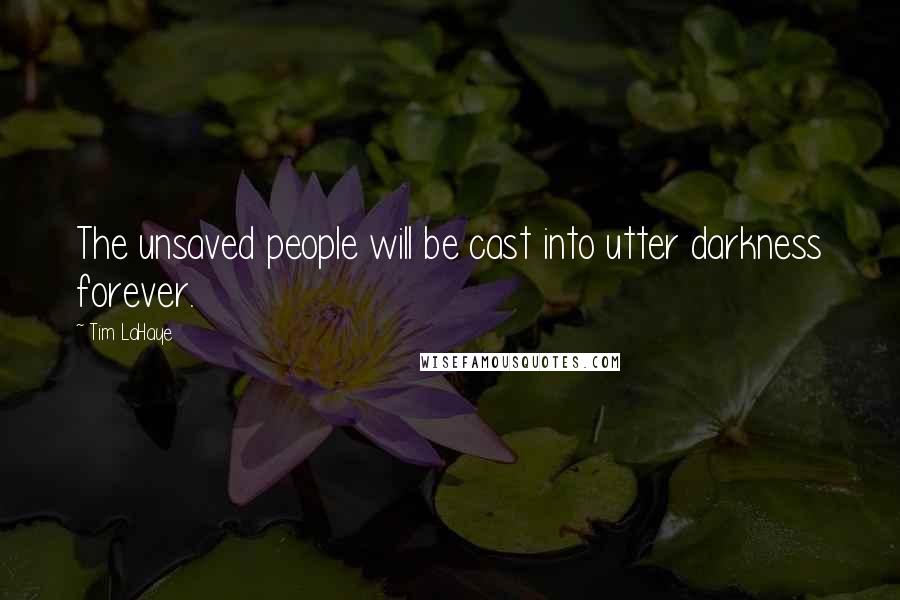 Tim LaHaye Quotes: The unsaved people will be cast into utter darkness forever.