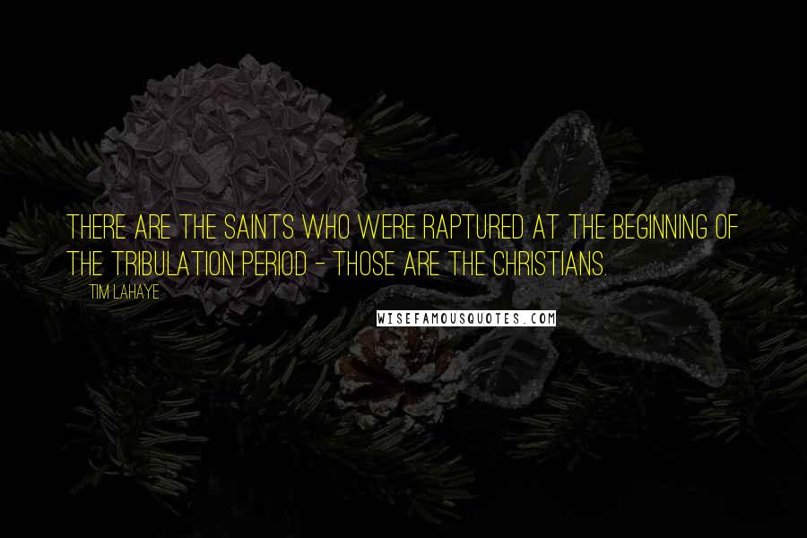 Tim LaHaye Quotes: There are the saints who were raptured at the beginning of the tribulation period - those are the Christians.