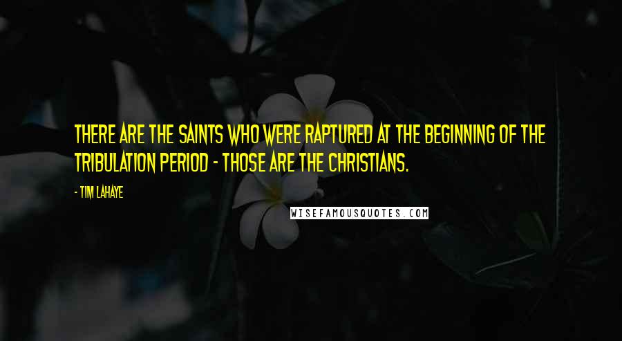 Tim LaHaye Quotes: There are the saints who were raptured at the beginning of the tribulation period - those are the Christians.