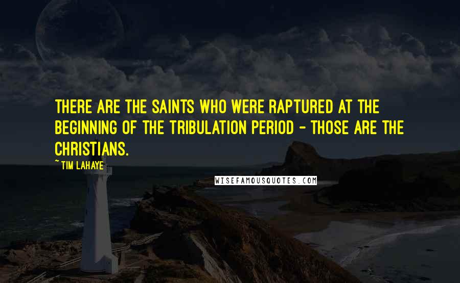 Tim LaHaye Quotes: There are the saints who were raptured at the beginning of the tribulation period - those are the Christians.