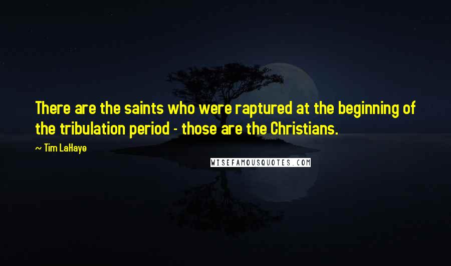 Tim LaHaye Quotes: There are the saints who were raptured at the beginning of the tribulation period - those are the Christians.