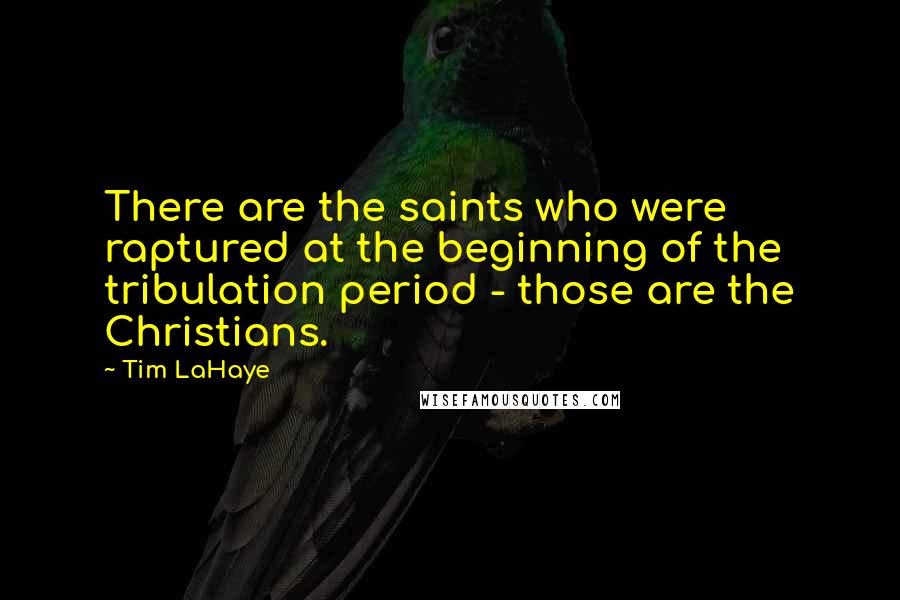 Tim LaHaye Quotes: There are the saints who were raptured at the beginning of the tribulation period - those are the Christians.