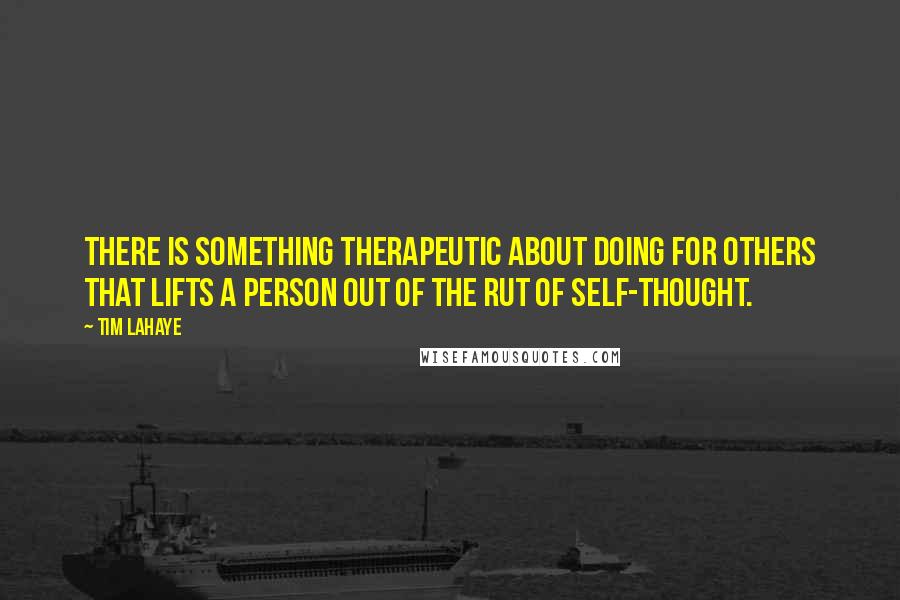 Tim LaHaye Quotes: There is something therapeutic about doing for others that lifts a person out of the rut of self-thought.