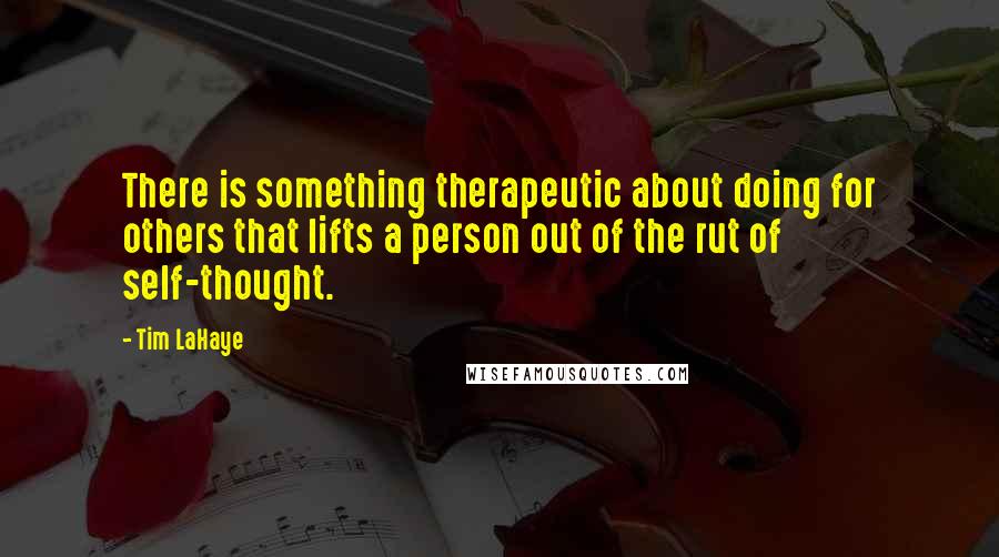 Tim LaHaye Quotes: There is something therapeutic about doing for others that lifts a person out of the rut of self-thought.