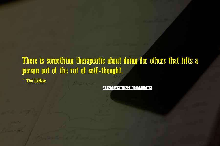 Tim LaHaye Quotes: There is something therapeutic about doing for others that lifts a person out of the rut of self-thought.