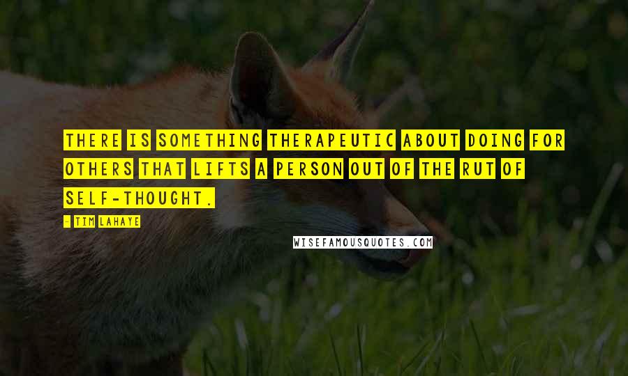 Tim LaHaye Quotes: There is something therapeutic about doing for others that lifts a person out of the rut of self-thought.