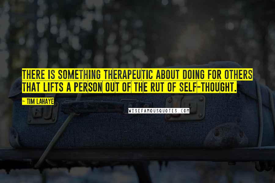 Tim LaHaye Quotes: There is something therapeutic about doing for others that lifts a person out of the rut of self-thought.