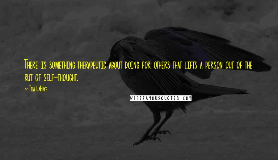 Tim LaHaye Quotes: There is something therapeutic about doing for others that lifts a person out of the rut of self-thought.