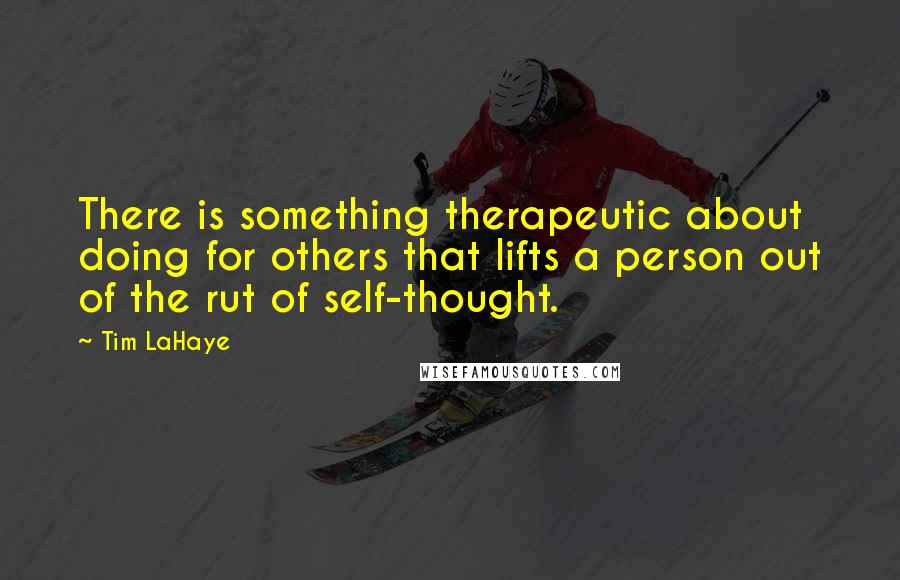 Tim LaHaye Quotes: There is something therapeutic about doing for others that lifts a person out of the rut of self-thought.