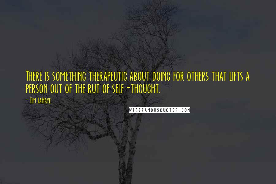 Tim LaHaye Quotes: There is something therapeutic about doing for others that lifts a person out of the rut of self-thought.