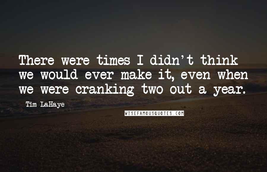 Tim LaHaye Quotes: There were times I didn't think we would ever make it, even when we were cranking two out a year.