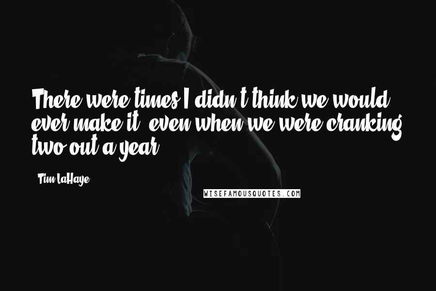 Tim LaHaye Quotes: There were times I didn't think we would ever make it, even when we were cranking two out a year.