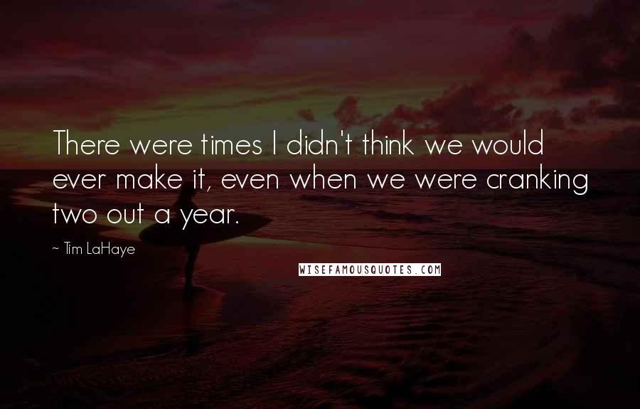 Tim LaHaye Quotes: There were times I didn't think we would ever make it, even when we were cranking two out a year.