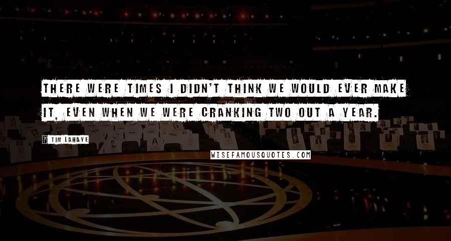 Tim LaHaye Quotes: There were times I didn't think we would ever make it, even when we were cranking two out a year.