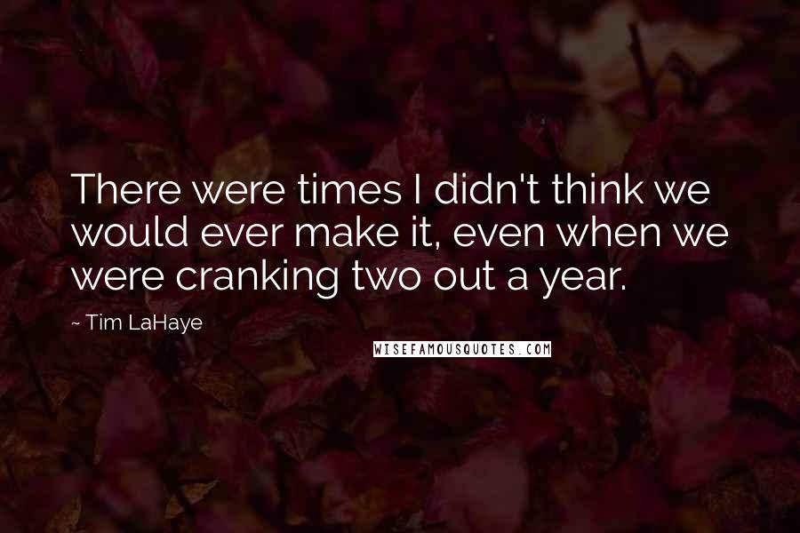 Tim LaHaye Quotes: There were times I didn't think we would ever make it, even when we were cranking two out a year.