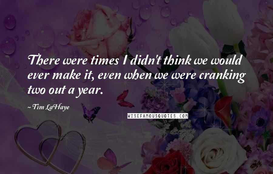 Tim LaHaye Quotes: There were times I didn't think we would ever make it, even when we were cranking two out a year.