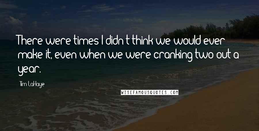 Tim LaHaye Quotes: There were times I didn't think we would ever make it, even when we were cranking two out a year.