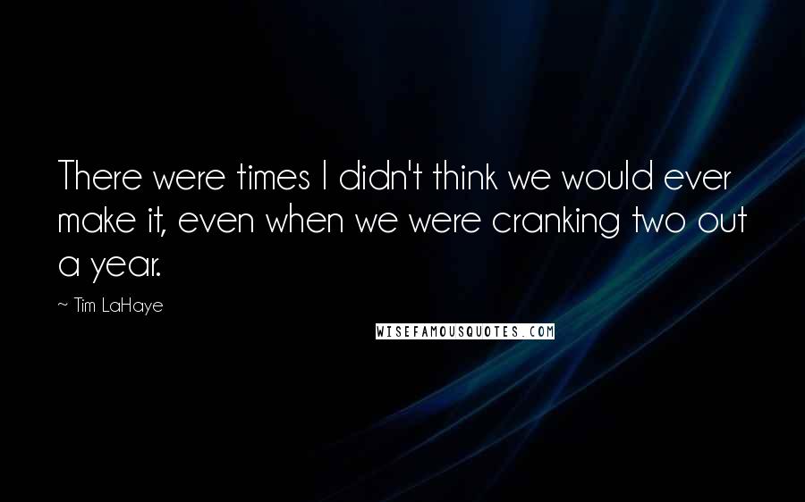 Tim LaHaye Quotes: There were times I didn't think we would ever make it, even when we were cranking two out a year.