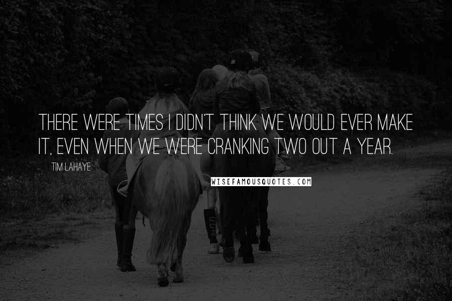 Tim LaHaye Quotes: There were times I didn't think we would ever make it, even when we were cranking two out a year.