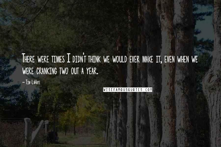 Tim LaHaye Quotes: There were times I didn't think we would ever make it, even when we were cranking two out a year.