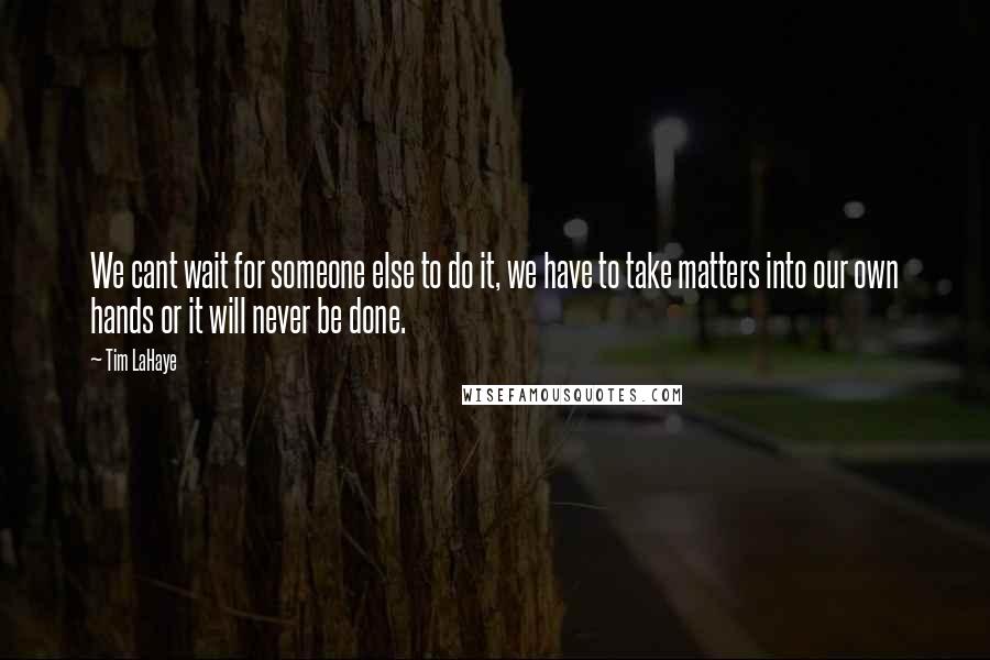 Tim LaHaye Quotes: We cant wait for someone else to do it, we have to take matters into our own hands or it will never be done.