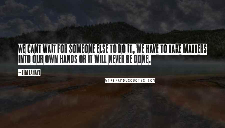 Tim LaHaye Quotes: We cant wait for someone else to do it, we have to take matters into our own hands or it will never be done.