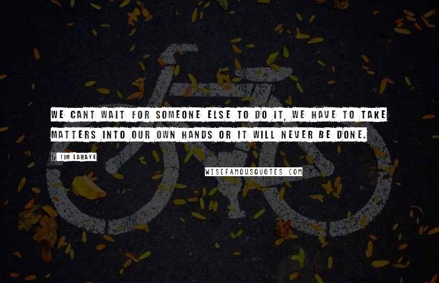 Tim LaHaye Quotes: We cant wait for someone else to do it, we have to take matters into our own hands or it will never be done.