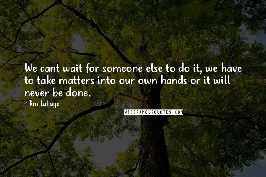 Tim LaHaye Quotes: We cant wait for someone else to do it, we have to take matters into our own hands or it will never be done.