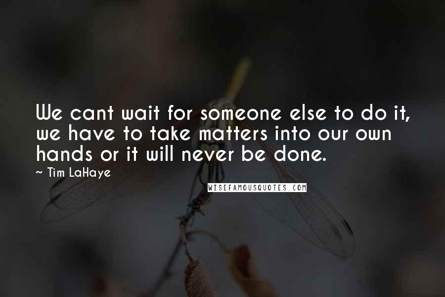 Tim LaHaye Quotes: We cant wait for someone else to do it, we have to take matters into our own hands or it will never be done.