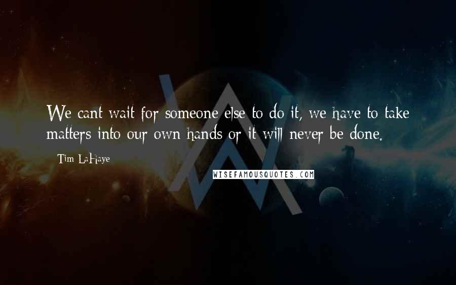 Tim LaHaye Quotes: We cant wait for someone else to do it, we have to take matters into our own hands or it will never be done.