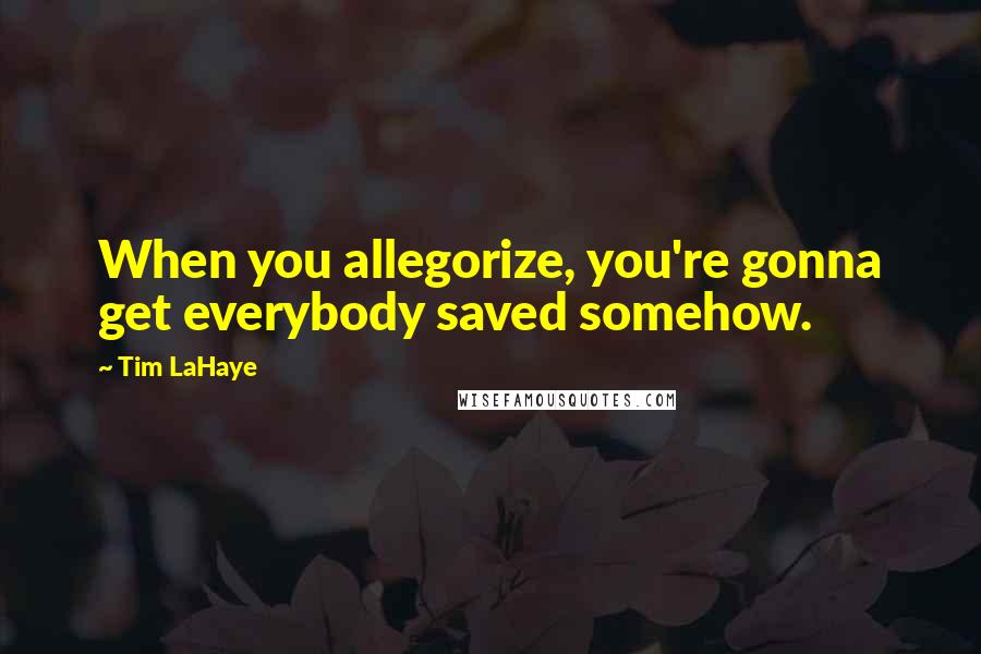 Tim LaHaye Quotes: When you allegorize, you're gonna get everybody saved somehow.