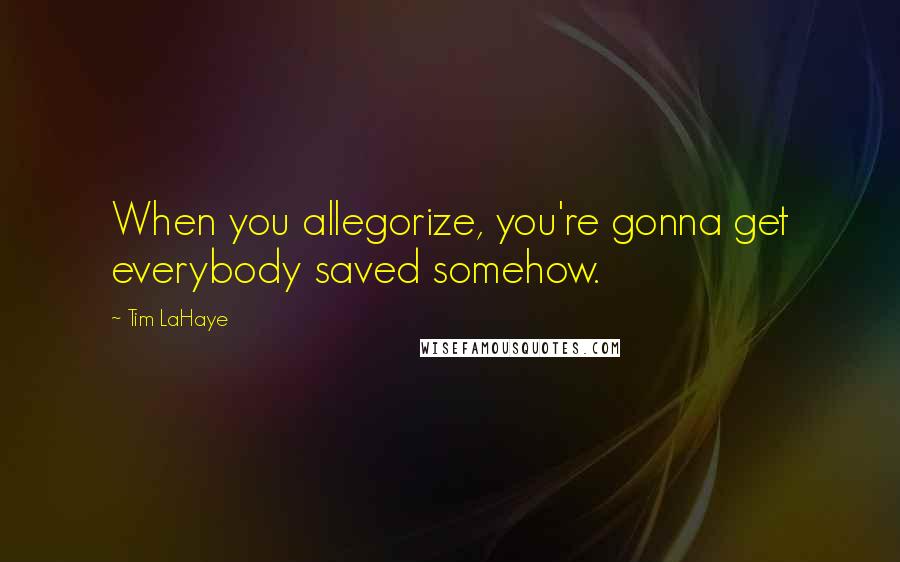 Tim LaHaye Quotes: When you allegorize, you're gonna get everybody saved somehow.