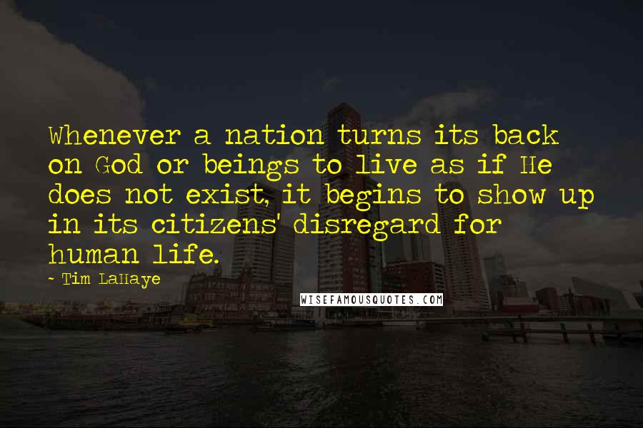 Tim LaHaye Quotes: Whenever a nation turns its back on God or beings to live as if He does not exist, it begins to show up in its citizens' disregard for human life.