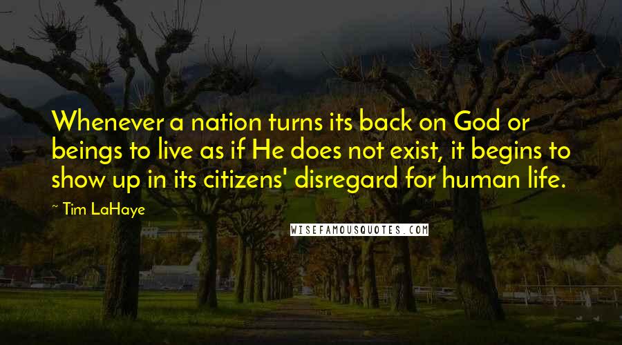 Tim LaHaye Quotes: Whenever a nation turns its back on God or beings to live as if He does not exist, it begins to show up in its citizens' disregard for human life.