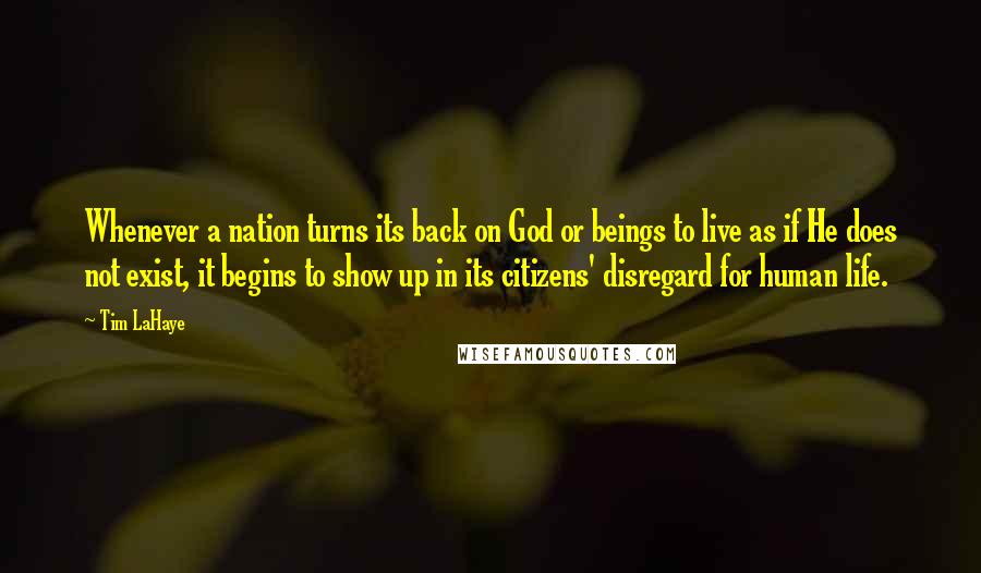 Tim LaHaye Quotes: Whenever a nation turns its back on God or beings to live as if He does not exist, it begins to show up in its citizens' disregard for human life.